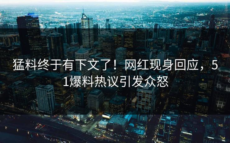 猛料终于有下文了！网红现身回应，51爆料热议引发众怒