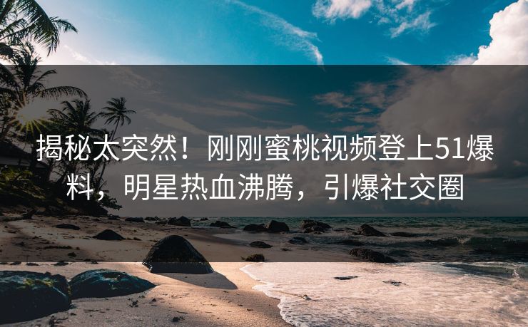 揭秘太突然！刚刚蜜桃视频登上51爆料，明星热血沸腾，引爆社交圈