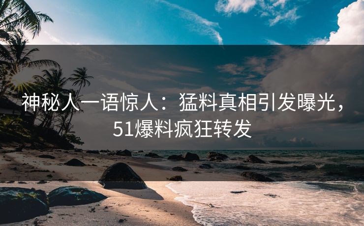 神秘人一语惊人：猛料真相引发曝光，51爆料疯狂转发
