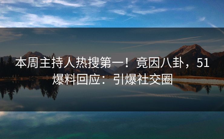 本周主持人热搜第一！竟因八卦，51爆料回应：引爆社交圈