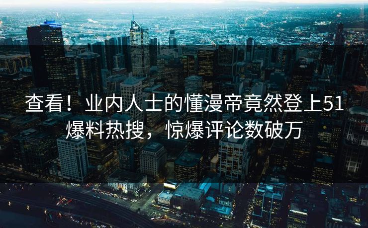 查看！业内人士的懂漫帝竟然登上51爆料热搜，惊爆评论数破万