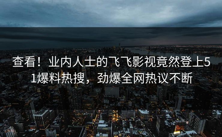 查看！业内人士的飞飞影视竟然登上51爆料热搜，劲爆全网热议不断