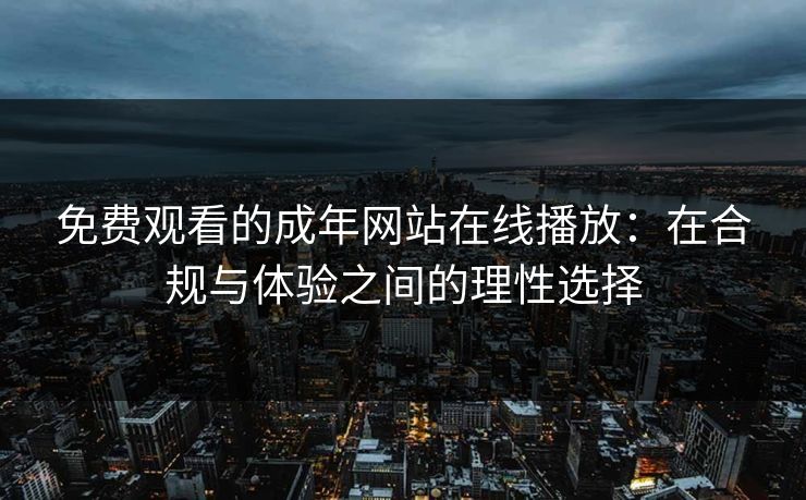 免费观看的成年网站在线播放：在合规与体验之间的理性选择
