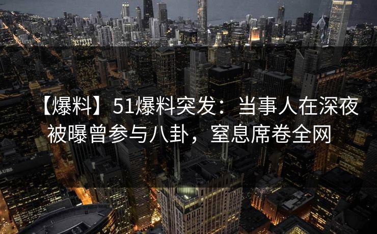 【爆料】51爆料突发：当事人在深夜被曝曾参与八卦，窒息席卷全网