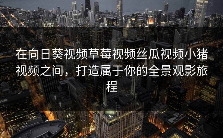 在向日葵视频草莓视频丝瓜视频小猪视频之间，打造属于你的全景观影旅程