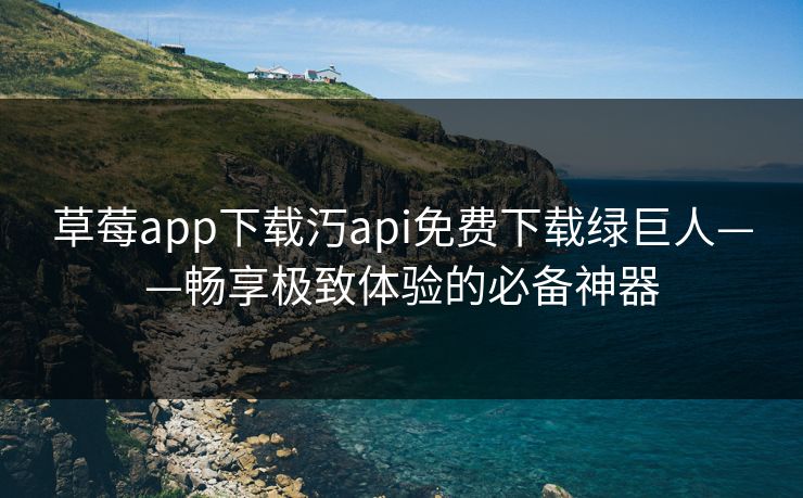 草莓app下载汅api免费下载绿巨人——畅享极致体验的必备神器