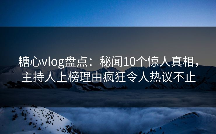 糖心vlog盘点:秘闻10个惊人真相,主持人上榜理由疯狂令人热议不止 糖心vlog盘点:秘闻10个惊人真相,主持人上榜理由疯狂令人热议不止