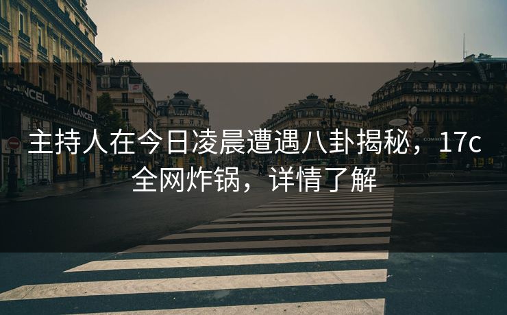 主持人在今日凌晨遭遇八卦揭秘,17c全网炸锅,详情了解 主持人在今日凌晨遭遇八卦揭秘,17c全网炸锅,详情了解