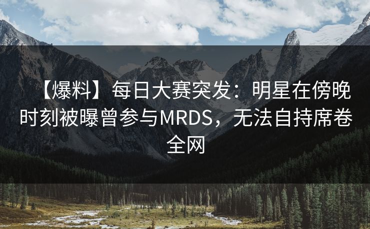 【爆料】每日大赛突发：明星在傍晚时刻被曝曾参与MRDS，无法自持席卷全网