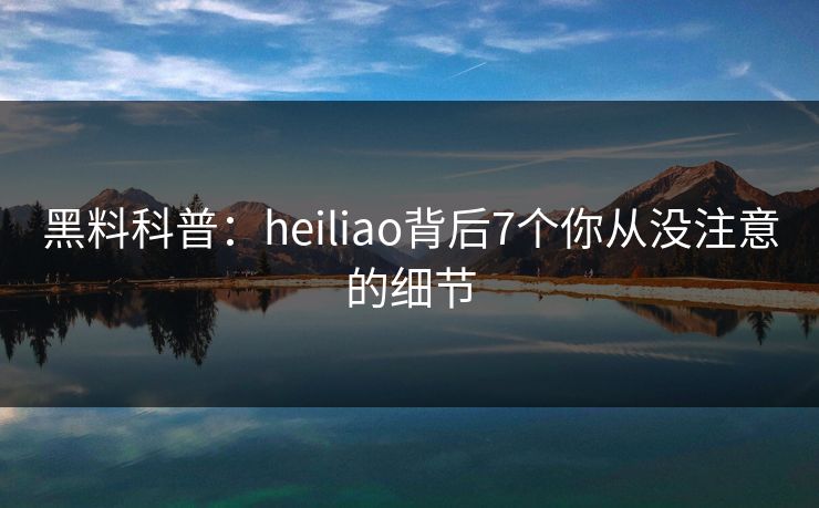 黑料科普：heiliao背后7个你从没注意的细节