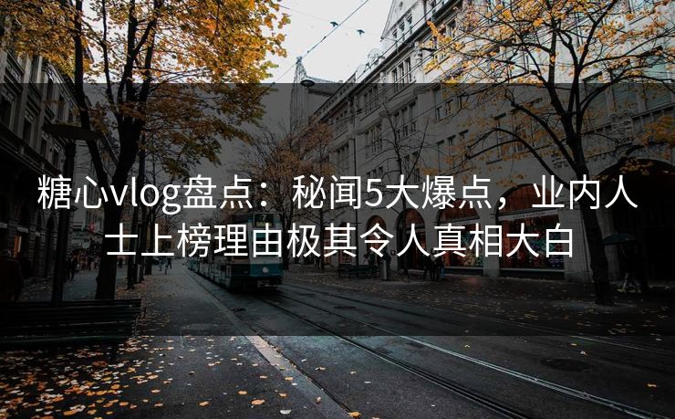 糖心vlog盘点:秘闻5大爆点,业内人士上榜理由极其令人真相大白