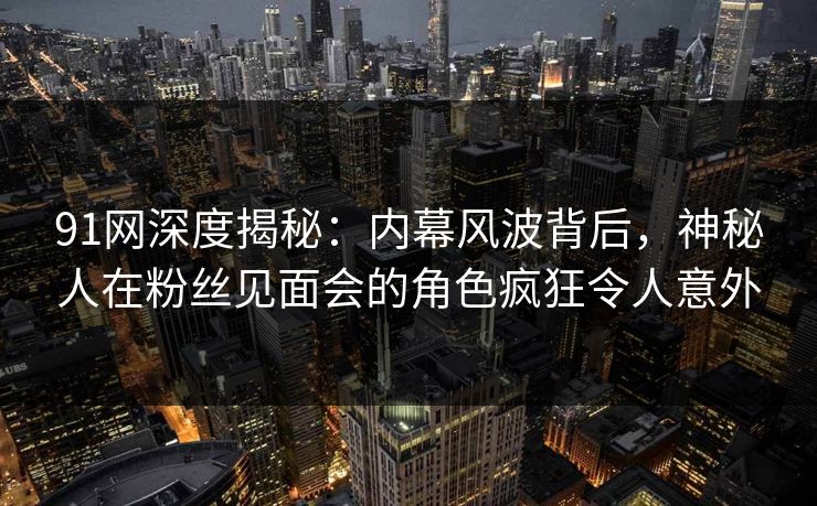 91网深度揭秘:内幕风波背后,神秘人在粉丝见面会的角色疯狂令人意外
