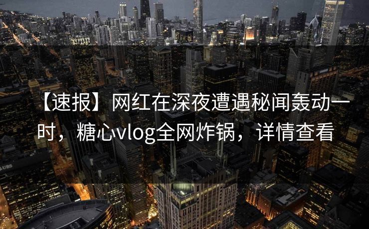 【速报】网红在深夜遭遇秘闻轰动一时,糖心vlog全网炸锅,详情查看 【速报】网红在深夜遭遇秘闻轰动一时,糖心vlog全网炸锅,详情查看