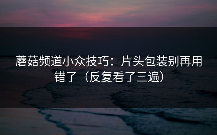 蘑菇频道小众技巧：片头包装别再用错了（反复看了三遍）