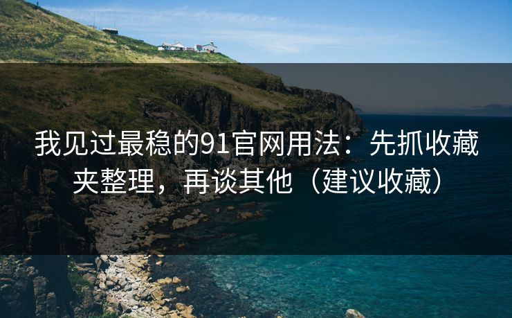 我见过最稳的91官网用法：先抓收藏夹整理，再谈其他（建议收藏）