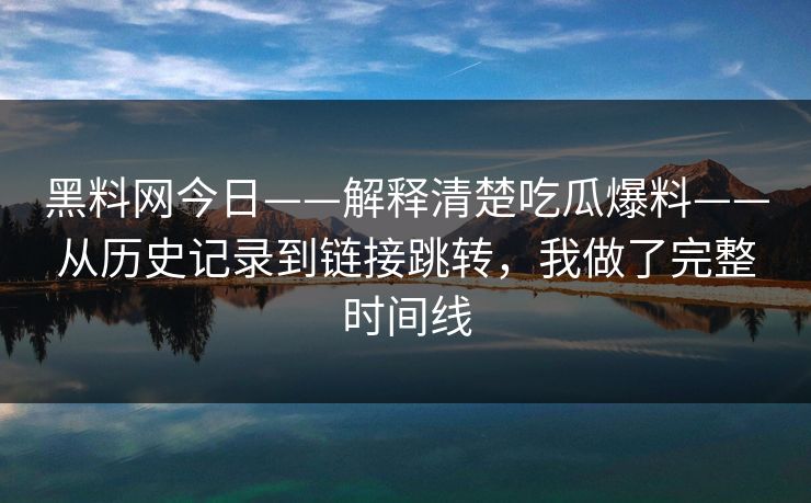 黑料网今日——解释清楚吃瓜爆料——从历史记录到链接跳转，我做了完整时间线