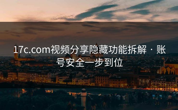 17c.com视频分享隐藏功能拆解 · 账号安全一步到位