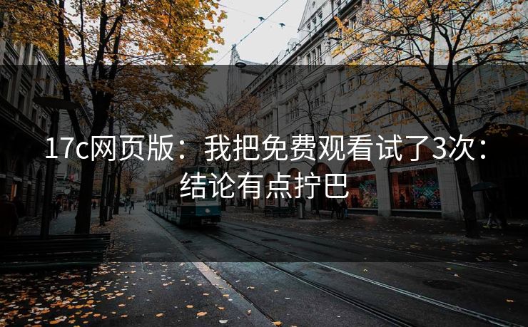 17c网页版：我把免费观看试了3次：结论有点拧巴