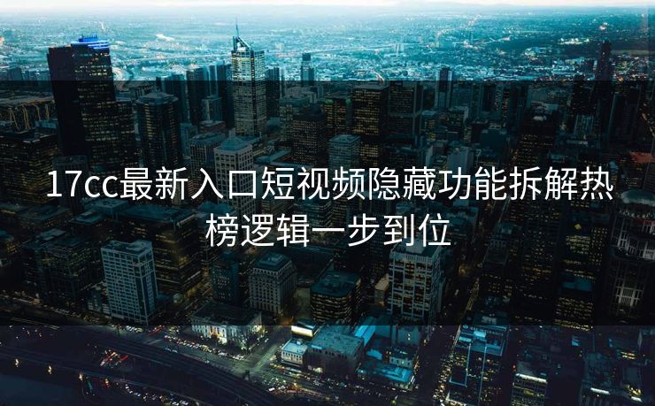 17cc最新入口短视频隐藏功能拆解热榜逻辑一步到位