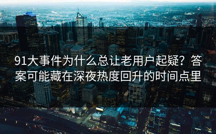 91大事件为什么总让老用户起疑？答案可能藏在深夜热度回升的时间点里