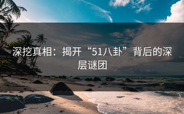 深挖真相：揭开“51八卦”背后的深层谜团