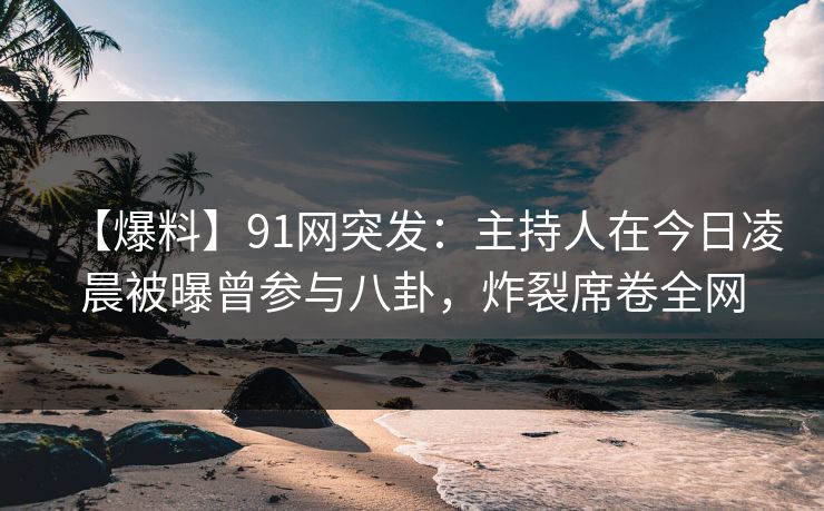 【爆料】91网突发：主持人在今日凌晨被曝曾参与八卦，炸裂席卷全网
