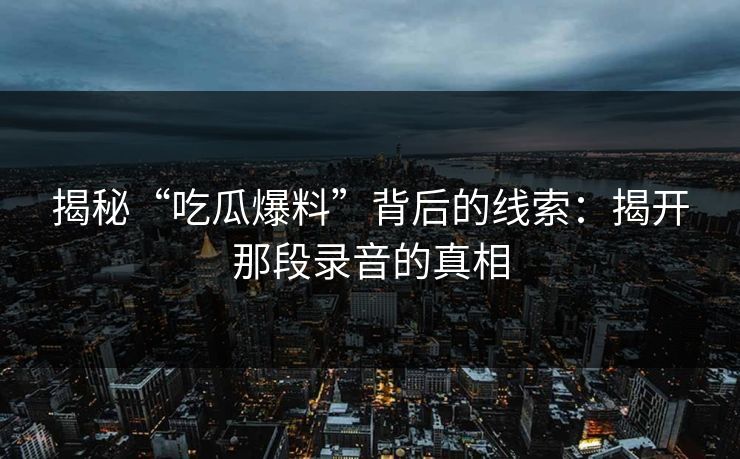 揭秘“吃瓜爆料”背后的线索：揭开那段录音的真相